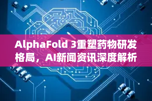 AlphaFold 3重塑药物研发格局，AI新闻资讯深度解析与技术突破