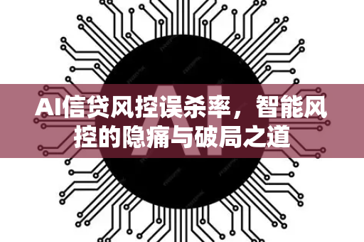 AI信贷风控误杀率，智能风控的隐痛与破局之道
