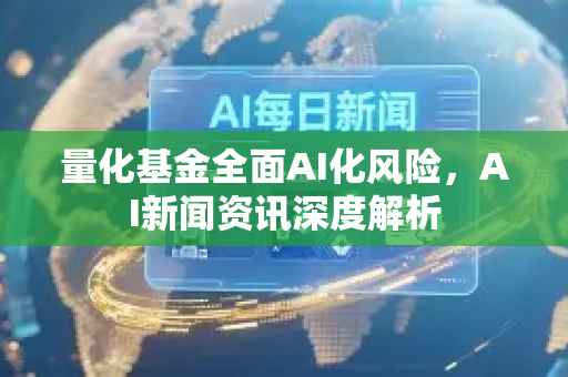 量化基金全面AI化风险，AI新闻资讯深度解析