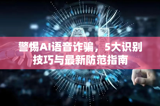 警惕AI语音诈骗，5大识别技巧与最新防范指南