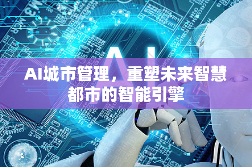 AI城市管理，重塑未来智慧都市的智能引擎-第1张图片-星博讯网络科技知识-SEO优化技巧|AI知识科普|互联网行业干货大全