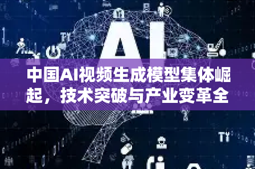 中国AI视频生成模型集体崛起，技术突破与产业变革全景解读