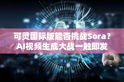 可灵国际版能否挑战Sora？AI视频生成大战一触即发