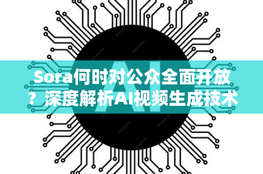 Sora何时对公众全面开放？深度解析AI视频生成技术的现状与未来