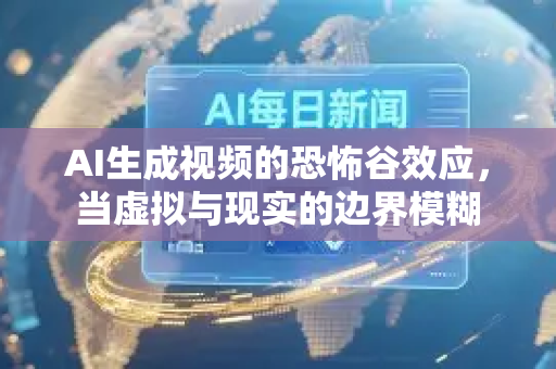 AI生成视频的恐怖谷效应，当虚拟与现实的边界模糊