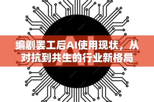 编剧罢工后AI使用现状，从对抗到共生的行业新格局