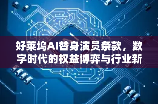 好莱坞AI替身演员条款，数字时代的权益博弈与行业新规