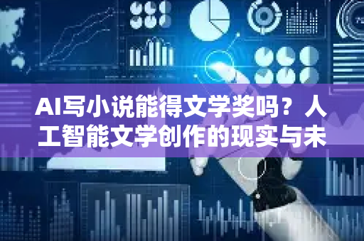 AI写小说能得文学奖吗？人工智能文学创作的现实与未来