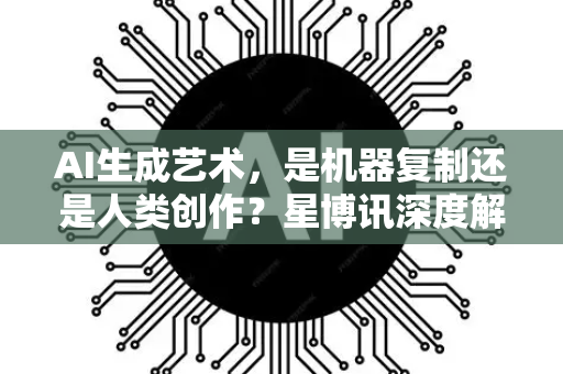 AI生成艺术，是机器复制还是人类创作？星博讯深度解析