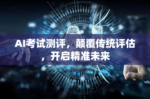 AI考试测评，颠覆传统评估，开启精准未来-第1张图片-星博讯网络科技知识-SEO优化技巧|AI知识科普|互联网行业干货大全