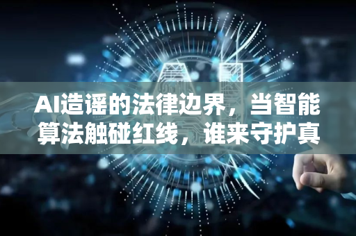 AI造谣的法律边界，当智能算法触碰红线，谁来守护真相？