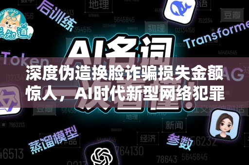 深度伪造换脸诈骗损失金额惊人，AI时代新型网络犯罪警示