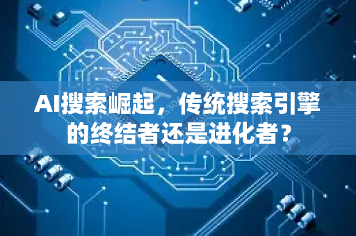 AI搜索崛起,传统搜索引擎的终结者还是进化者?-第1张图片-星博讯网络科技知识-SEO优化技巧|AI知识科普|互联网行业干货大全 AI搜索崛起,传统搜索引擎的终结者还是进化者?-第1张图片-星博讯网络科技知识-SEO优化技巧|AI知识科普|互联网行业干货大全