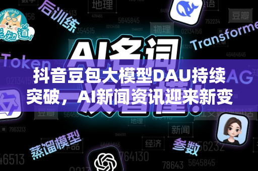 抖音豆包大模型DAU持续突破，AI新闻资讯迎来新变革