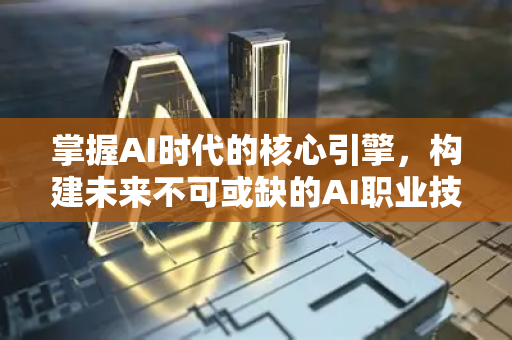 掌握AI时代的核心引擎，构建未来不可或缺的AI职业技能体系-第1张图片-星博讯网络科技知识-SEO优化技巧|AI知识科普|互联网行业干货大全