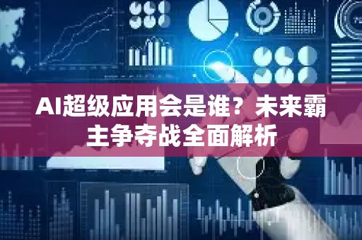 AI超级应用会是谁？未来霸主争夺战全面解析