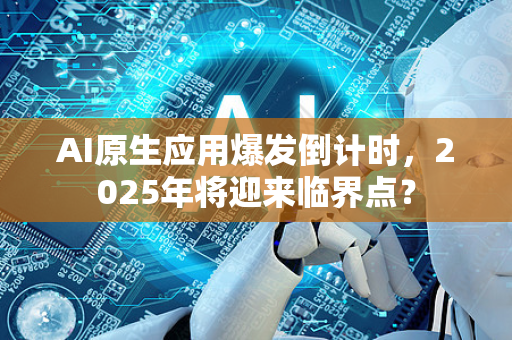 AI原生应用爆发倒计时，2025年将迎来临界点？