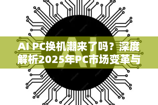 AI PC换机潮来了吗？深度解析2025年PC市场变革与机遇
