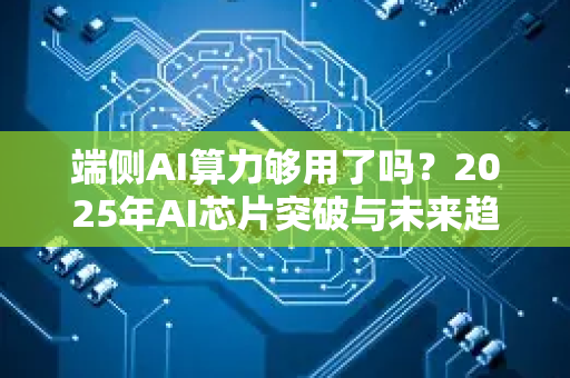 端侧AI算力够用了吗？2025年AI芯片突破与未来趋势解析