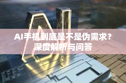 AI手机到底是不是伪需求？深度解析与问答