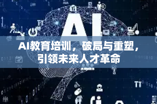 AI教育培训，破局与重塑，引领未来人才革命-第1张图片-星博讯网络科技知识-SEO优化技巧|AI知识科普|互联网行业干货大全