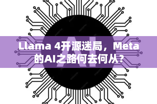 Llama 4开源迷局，Meta的AI之路何去何从？