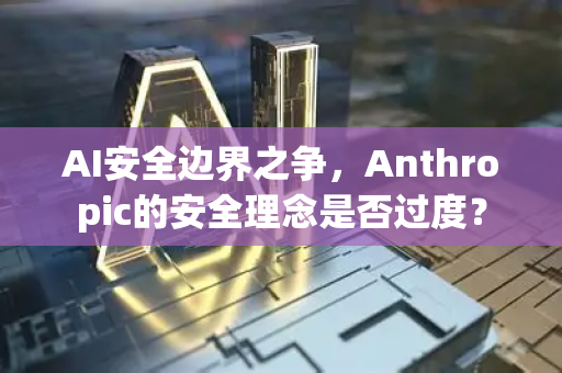 AI安全边界之争,Anthropic的安全理念是否过度?-第1张图片-星博讯网络科技知识-SEO优化技巧|AI知识科普|互联网行业干货大全 AI安全边界之争,Anthropic的安全理念是否过度?-第1张图片-星博讯网络科技知识-SEO优化技巧|AI知识科普|互联网行业干货大全