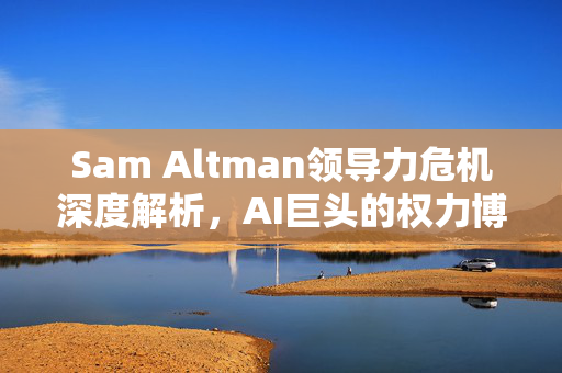 Sam Altman领导力危机深度解析，AI巨头的权力博弈与未来走向