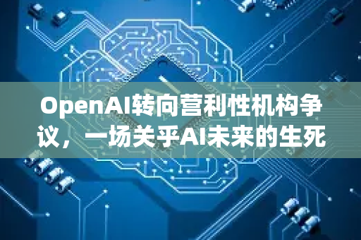 OpenAI转向营利性机构争议，一场关乎AI未来的生死博弈