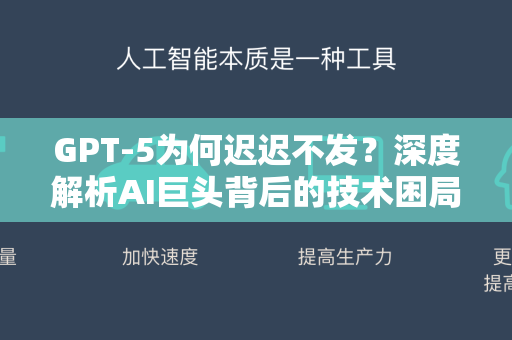 GPT-5为何迟迟不发？深度解析AI巨头背后的技术困局与战略博弈