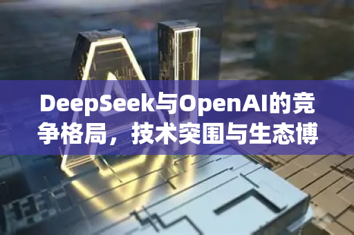 DeepSeek与OpenAI的竞争格局，技术突围与生态博弈的AI新纪元