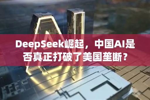 DeepSeek崛起，中国AI是否真正打破了美国垄断？