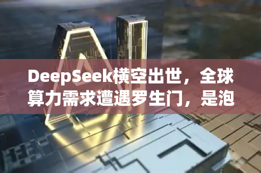 DeepSeek横空出世，全球算力需求遭遇罗生门，是泡沫还是新起点？