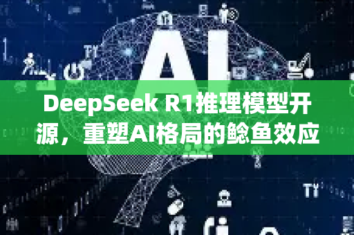 DeepSeek R1推理模型开源，重塑AI格局的鲶鱼效应与产业变革