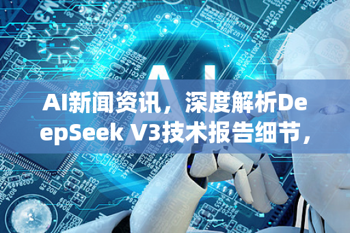 AI新闻资讯，深度解析DeepSeek V3技术报告细节，揭开新一代大模型的神秘面纱