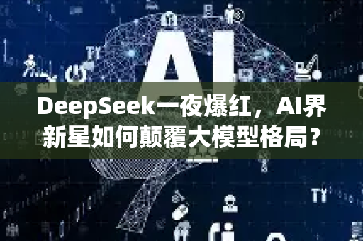 DeepSeek一夜爆红，AI界新星如何颠覆大模型格局？