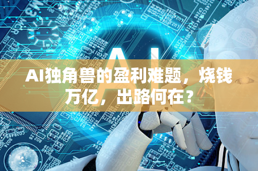 AI独角兽的盈利难题，烧钱万亿，出路何在？