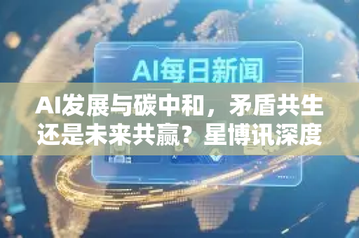 AI发展与碳中和,矛盾共生还是未来共赢?星博讯深度解读-第1张图片-星博讯网络科技知识-SEO优化技巧|AI知识科普|互联网行业干货大全 AI发展与碳中和,矛盾共生还是未来共赢?星博讯深度解读-第1张图片-星博讯网络科技知识-SEO优化技巧|AI知识科普|互联网行业干货大全
