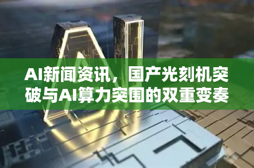 AI新闻资讯，国产光刻机突破与AI算力突围的双重变奏