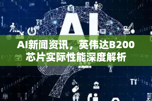 AI新闻资讯，英伟达B200芯片实际性能深度解析