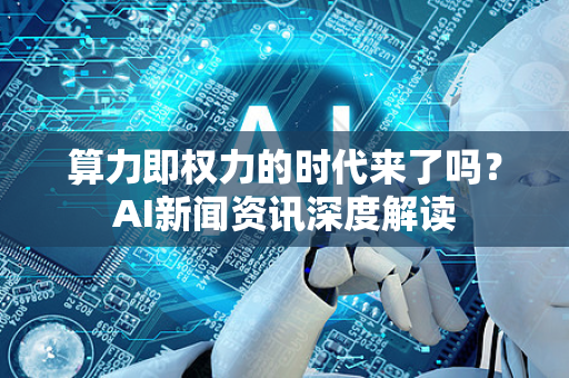 算力即权力的时代来了吗？AI新闻资讯深度解读