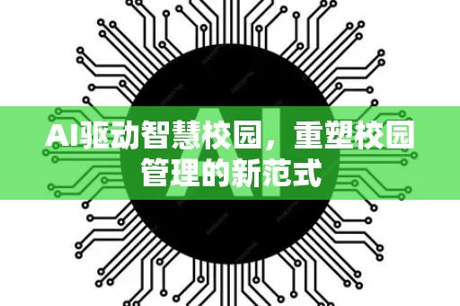 AI驱动智慧校园，重塑校园管理的新范式-第1张图片-星博讯网络科技知识-SEO优化技巧|AI知识科普|互联网行业干货大全