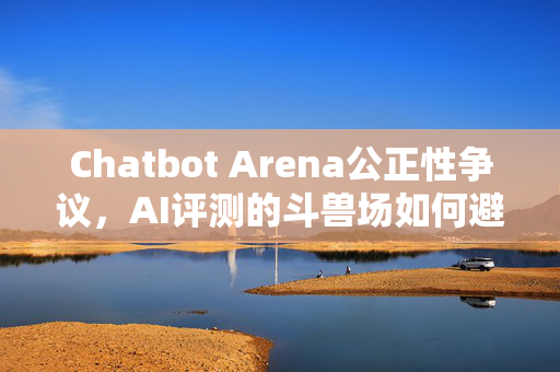 Chatbot Arena公正性争议，AI评测的斗兽场如何避免沦为数据陷阱？