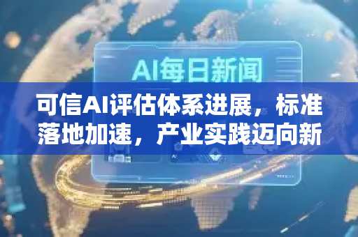 可信AI评估体系进展，标准落地加速，产业实践迈向新阶段