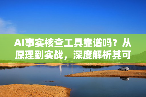 AI事实核查工具靠谱吗？从原理到实战，深度解析其可信度与使用指南