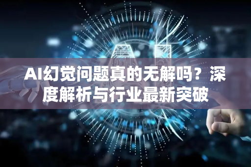 AI幻觉问题真的无解吗？深度解析与行业最新突破