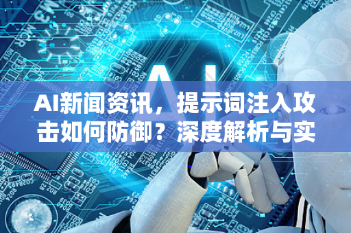 AI新闻资讯，提示词注入攻击如何防御？深度解析与实战指南