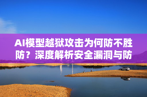 AI模型越狱攻击为何防不胜防?深度解析安全漏洞与防御困境-第1张图片-星博讯网络科技知识-SEO优化技巧|AI知识科普|互联网行业干货大全 AI模型越狱攻击为何防不胜防?深度解析安全漏洞与防御困境-第1张图片-星博讯网络科技知识-SEO优化技巧|AI知识科普|互联网行业干货大全
