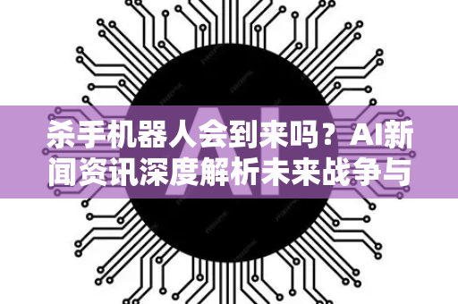杀手机器人会到来吗?AI新闻资讯深度解析未来战争与伦理困境-第1张图片-星博讯网络科技知识-SEO优化技巧|AI知识科普|互联网行业干货大全 杀手机器人会到来吗?AI新闻资讯深度解析未来战争与伦理困境-第1张图片-星博讯网络科技知识-SEO优化技巧|AI知识科普|互联网行业干货大全