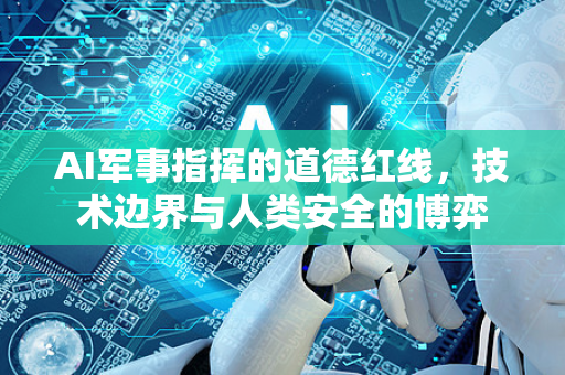 AI军事指挥的道德红线，技术边界与人类安全的博弈